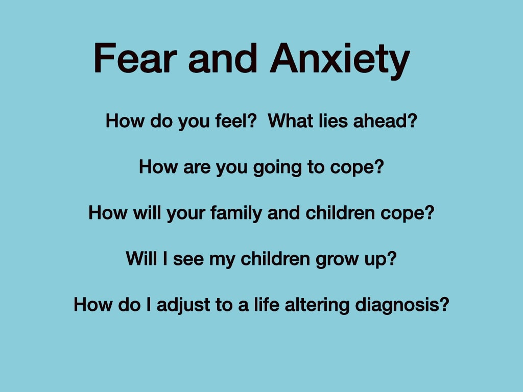 Fear and Anxiety — How do you feel? What lies ahead? How are you going to cope? How will your family and children cope? Will I see my children grow up? How do I adjust to a life altering diagnosis?
